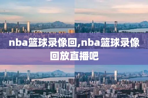 nba篮球录像回,nba篮球录像回放直播吧