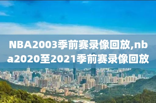 NBA2003季前赛录像回放,nba2020至2021季前赛录像回放