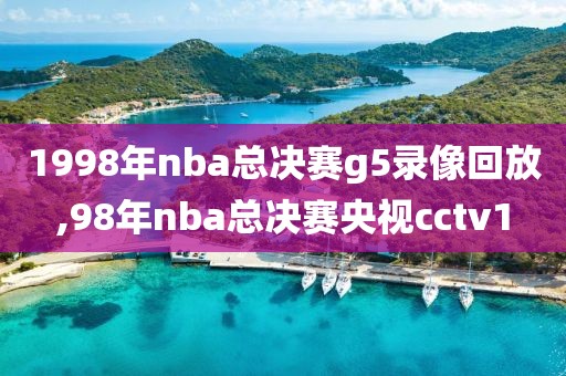 1998年nba总决赛g5录像回放,98年nba总决赛央视cctv1