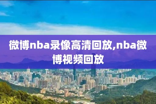 微博nba录像高清回放,nba微博视频回放