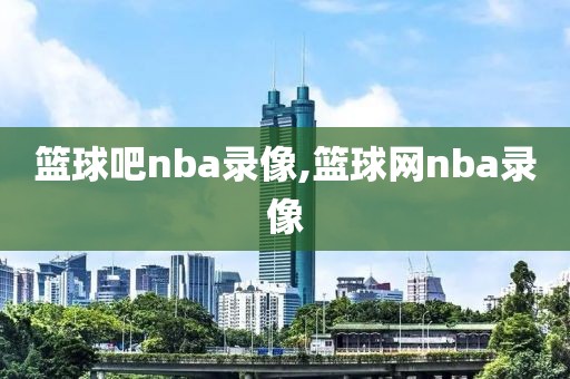 篮球吧nba录像,篮球网nba录像