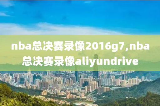nba总决赛录像2016g7,nba总决赛录像aliyundrive