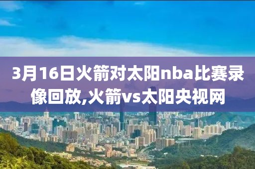 3月16日火箭对太阳nba比赛录像回放,火箭vs太阳央视网