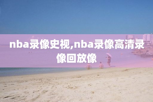 nba录像史视,nba录像高清录像回放像