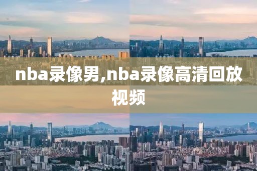 nba录像男,nba录像高清回放视频