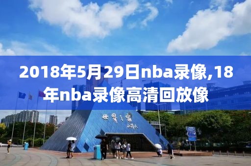 2018年5月29日nba录像,18年nba录像高清回放像
