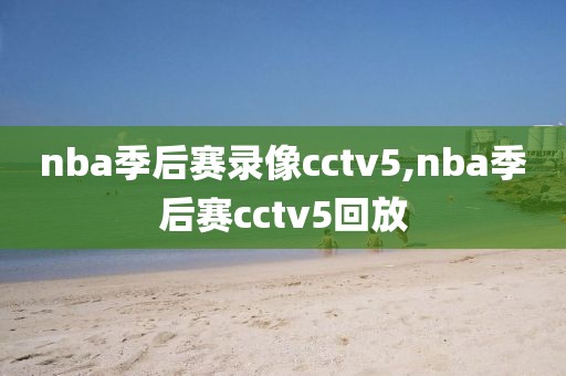 nba季后赛录像cctv5,nba季后赛cctv5回放