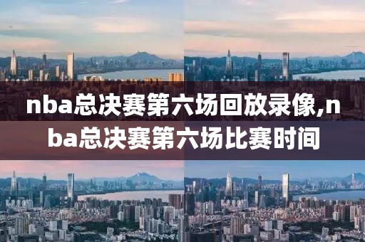 nba总决赛第六场回放录像,nba总决赛第六场比赛时间