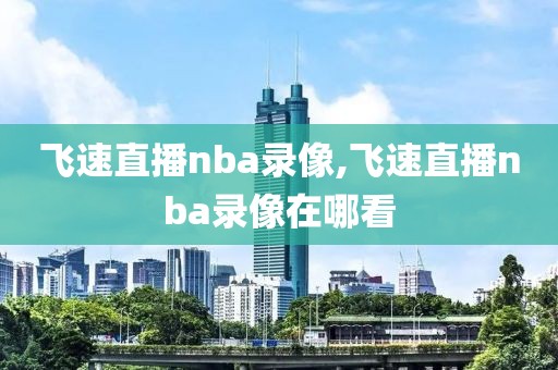 飞速直播nba录像,飞速直播nba录像在哪看