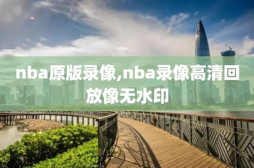 nba原版录像,nba录像高清回放像无水印