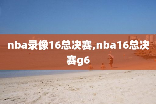 nba录像16总决赛,nba16总决赛g6