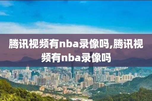 腾讯视频有nba录像吗,腾讯视频有nba录像吗