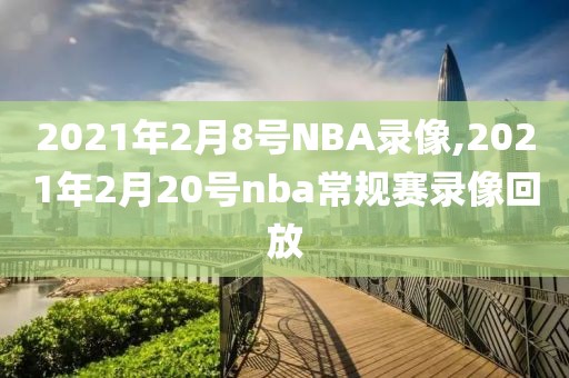 2021年2月8号NBA录像,2021年2月20号nba常规赛录像回放