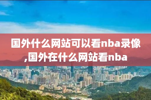 国外什么网站可以看nba录像,国外在什么网站看nba