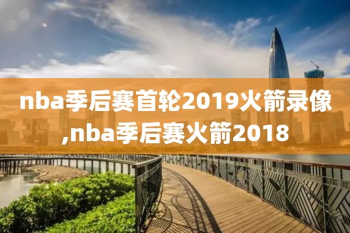 nba季后赛首轮2019火箭录像,nba季后赛火箭2018