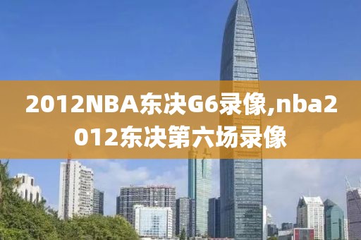 2012NBA东决G6录像,nba2012东决第六场录像
