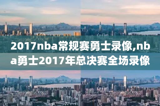 2017nba常规赛勇士录像,nba勇士2017年总决赛全场录像
