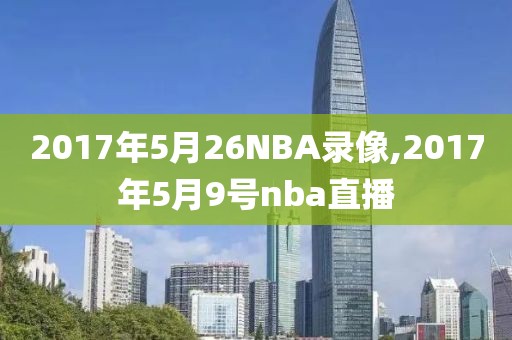 2017年5月26NBA录像,2017年5月9号nba直播