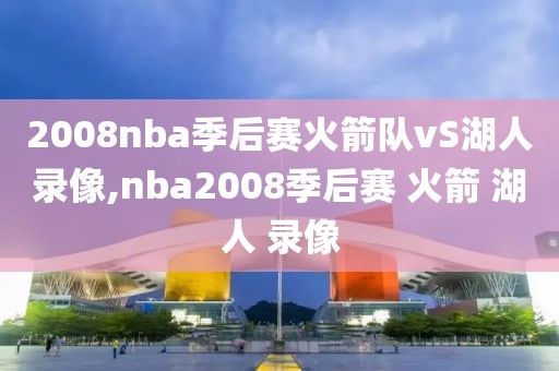 2008nba季后赛火箭队vS湖人录像,nba2008季后赛 火箭 湖人 录像