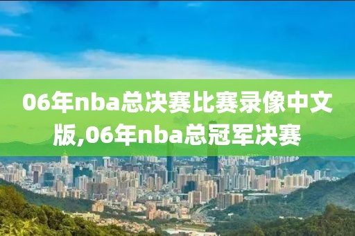 06年nba总决赛比赛录像中文版,06年nba总冠军决赛