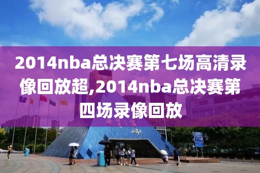 2014nba总决赛第七场高清录像回放超,2014nba总决赛第四场录像回放