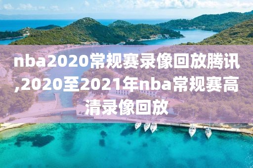 nba2020常规赛录像回放腾讯,2020至2021年nba常规赛高清录像回放