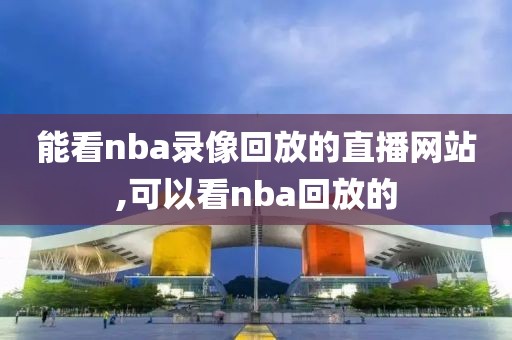 能看nba录像回放的直播网站,可以看nba回放的