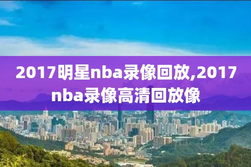 2017明星nba录像回放,2017nba录像高清回放像
