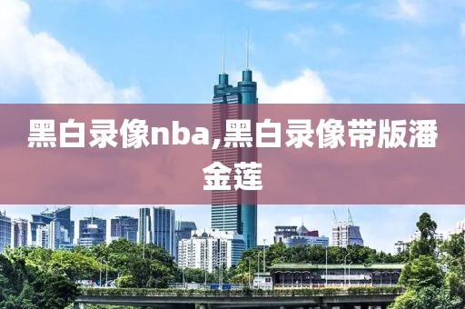 黑白录像nba,黑白录像带版潘金莲
