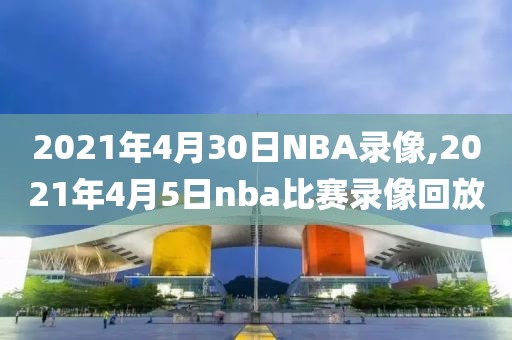 2021年4月30日NBA录像,2021年4月5日nba比赛录像回放