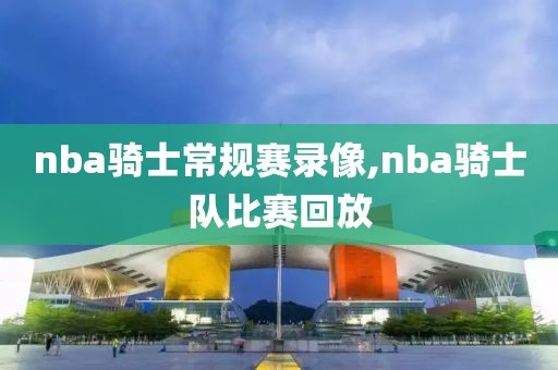 nba骑士常规赛录像,nba骑士队比赛回放