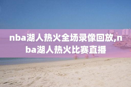nba湖人热火全场录像回放,nba湖人热火比赛直播