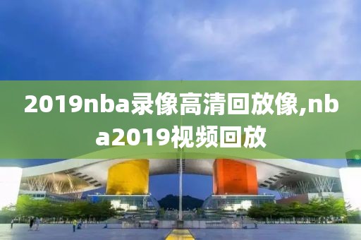 2019nba录像高清回放像,nba2019视频回放