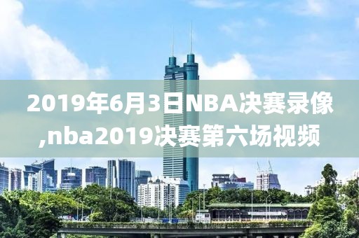 2019年6月3日NBA决赛录像,nba2019决赛第六场视频