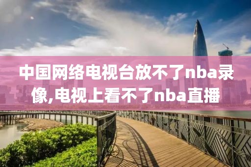 中国网络电视台放不了nba录像,电视上看不了nba直播