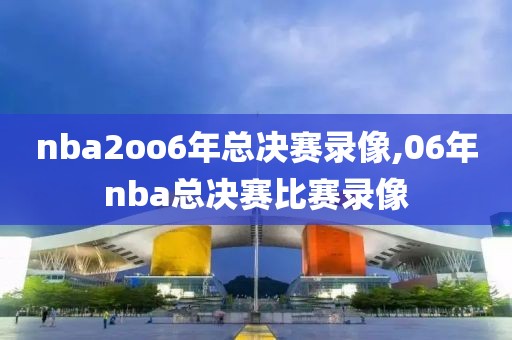 nba2oo6年总决赛录像,06年nba总决赛比赛录像