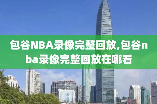 包谷NBA录像完整回放,包谷nba录像完整回放在哪看