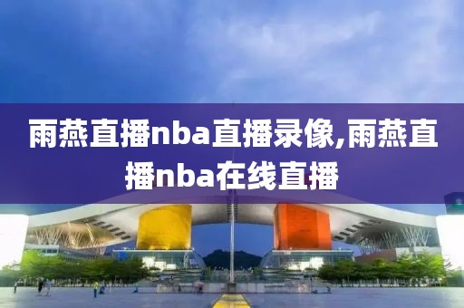雨燕直播nba直播录像,雨燕直播nba在线直播
