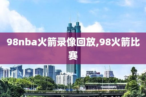 98nba火箭录像回放,98火箭比赛