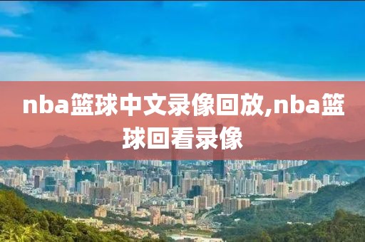 nba篮球中文录像回放,nba篮球回看录像