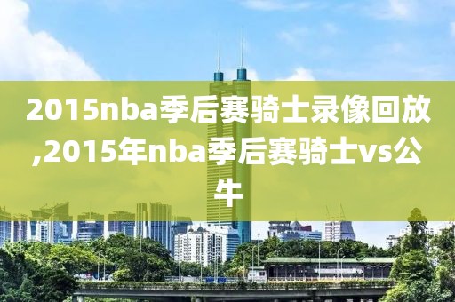 2015nba季后赛骑士录像回放,2015年nba季后赛骑士vs公牛
