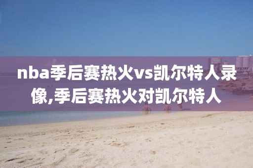 nba季后赛热火vs凯尔特人录像,季后赛热火对凯尔特人