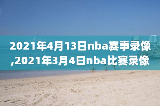2021年4月13日nba赛事录像,2021年3月4日nba比赛录像