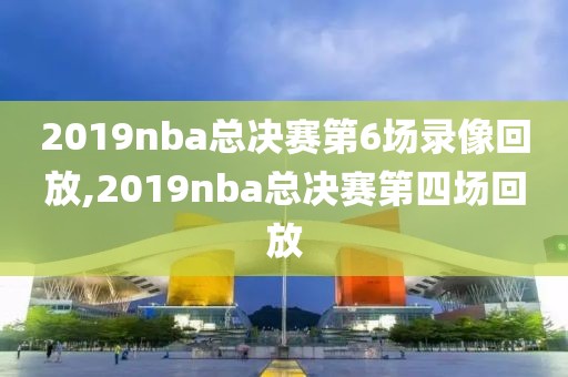 2019nba总决赛第6场录像回放,2019nba总决赛第四场回放