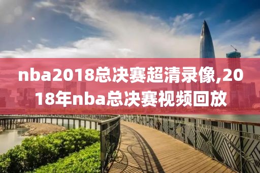 nba2018总决赛超清录像,2018年nba总决赛视频回放