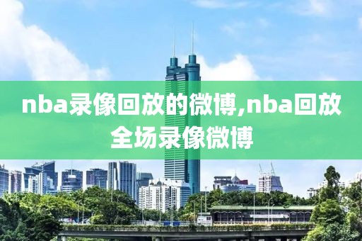 nba录像回放的微博,nba回放全场录像微博