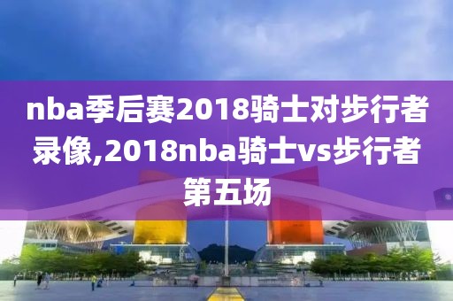 nba季后赛2018骑士对步行者录像,2018nba骑士vs步行者第五场