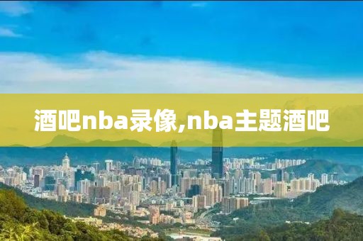 酒吧nba录像,nba主题酒吧