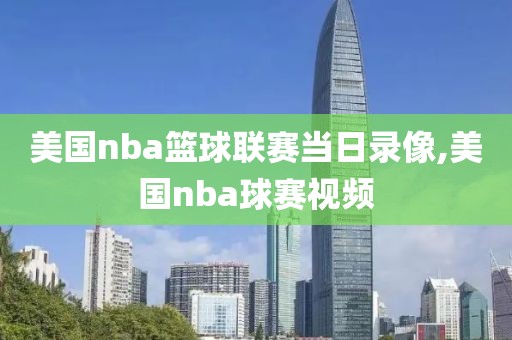 美国nba篮球联赛当日录像,美国nba球赛视频