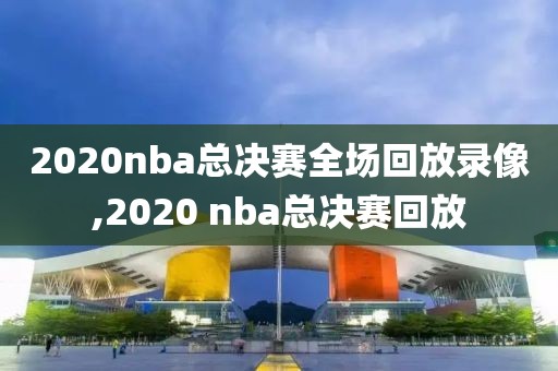 2020nba总决赛全场回放录像,2020 nba总决赛回放